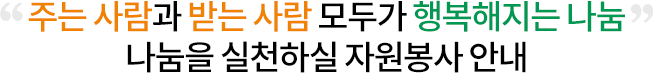 주는 사람과 받는 사람 모두가 행복해지는 나눔 나눔을 실천하실 자원봉사 안내