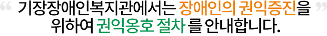 기장장애인복지관에서는 장애인의 권익증진을 위하여 권익옹호 절차를 안내합니다.